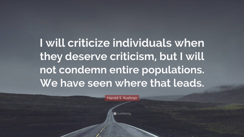 Harold S. Kushner Quote: “I will criticize individuals when they deserve criticism, but I will not condemn entire populations. We have seen where that leads.”