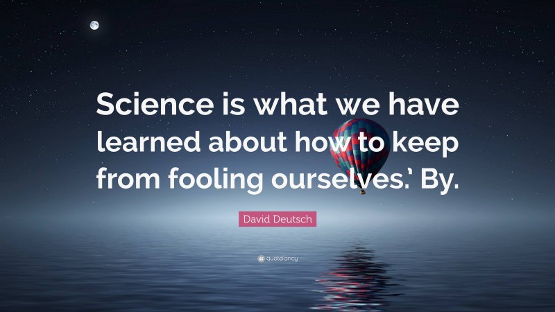 David Deutsch Quote: “Science is what we have learned about how to keep from fooling ourselves.’ By.”