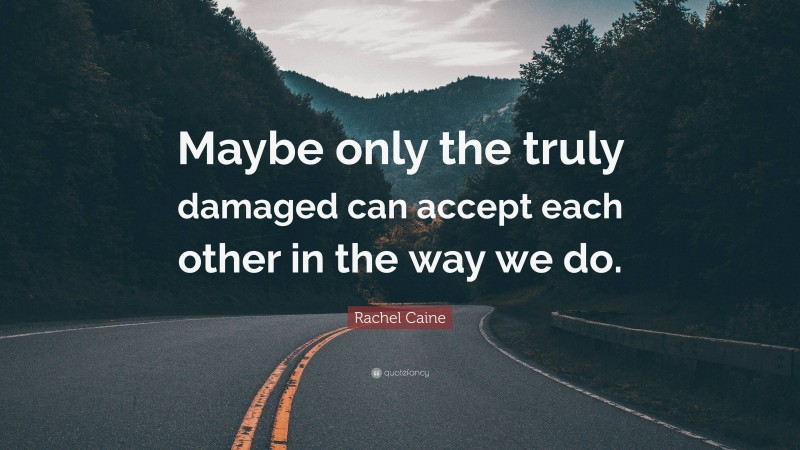 Rachel Caine Quote: “Maybe only the truly damaged can accept each other in the way we do.”
