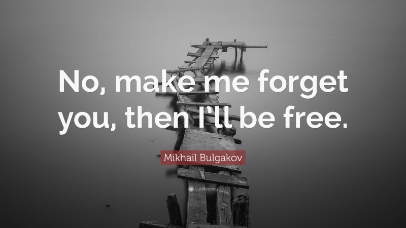 Mikhail Bulgakov Quote: “No, make me forget you, then I’ll be free.”