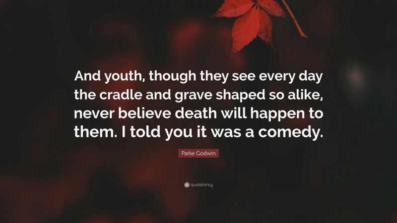 Parke Godwin Quote: “And youth, though they see every day the cradle and grave shaped so alike, never believe death will happen to them. I told you it was a comedy.”