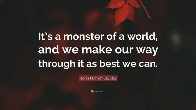 John Hornor Jacobs Quote: “It’s a monster of a world, and we make our way through it as best we can.”
