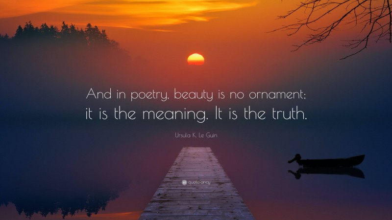 Ursula K. Le Guin Quote: “And in poetry, beauty is no ornament; it is the meaning. It is the truth.”