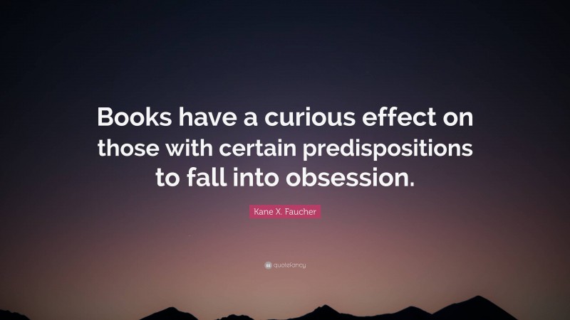 Kane X. Faucher Quote: “Books have a curious effect on those with certain predispositions to fall into obsession.”