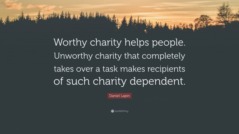 Daniel Lapin Quote: “Worthy charity helps people. Unworthy charity that completely takes over a task makes recipients of such charity dependent.”