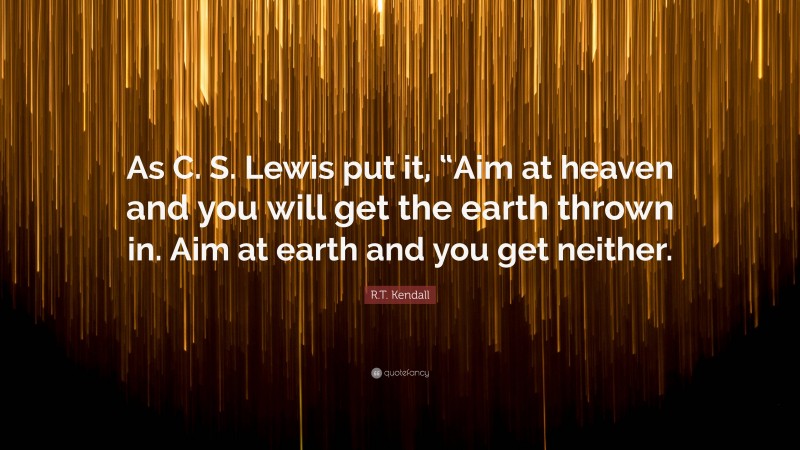R.T. Kendall Quote: “As C. S. Lewis put it, “Aim at heaven and you will get the earth thrown in. Aim at earth and you get neither.”