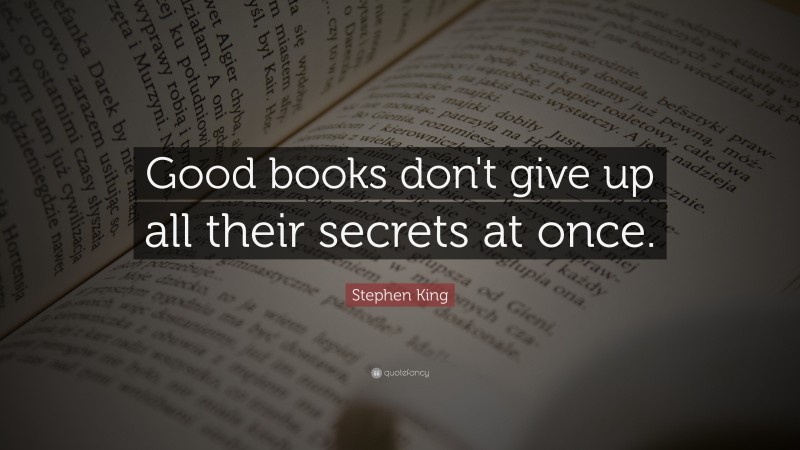 Stephen King Quote: “Good books don't give up all their secrets at once.”