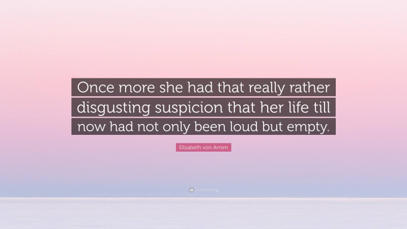 Elizabeth von Arnim Quote: “Once more she had that really rather disgusting suspicion that her life till now had not only been loud but empty.”