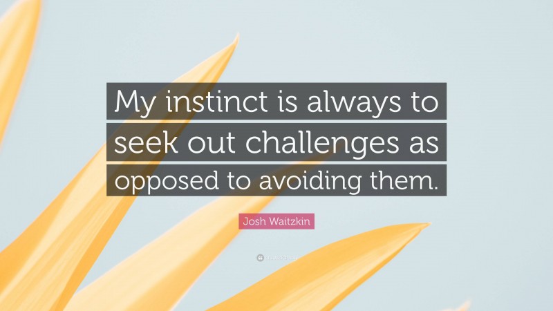 Josh Waitzkin Quote: “My instinct is always to seek out challenges as opposed to avoiding them.”