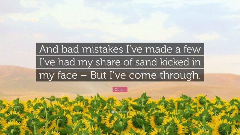 Queen Quote: “And bad mistakes I’ve made a few I’ve had my share of sand kicked in my face – But I’ve come through.”