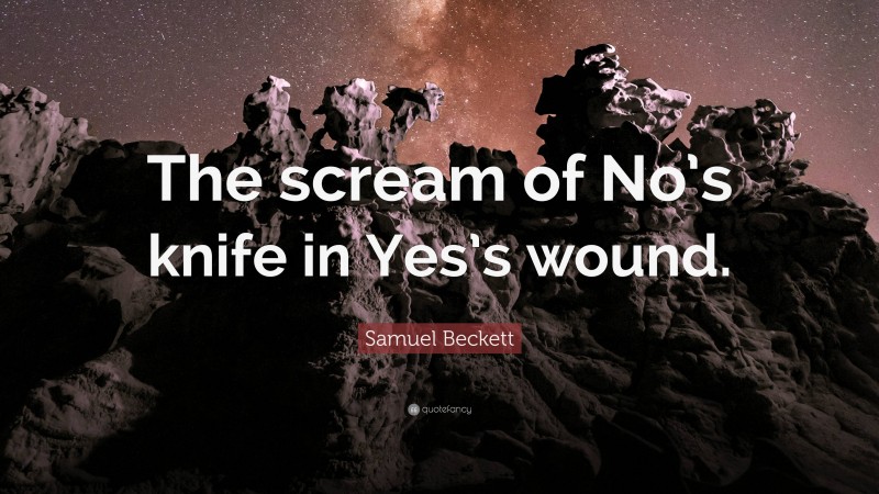 Samuel Beckett Quote: “The scream of No’s knife in Yes’s wound.”