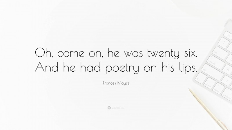 Frances Mayes Quote: “Oh, come on, he was twenty-six. And he had poetry on his lips.”