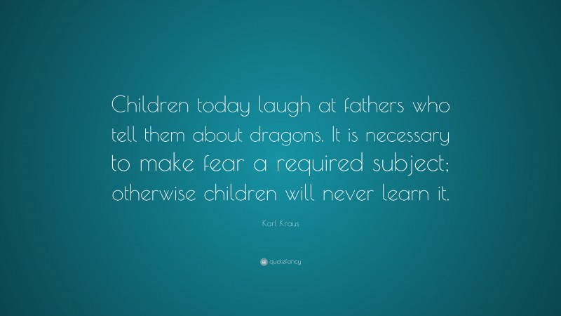 Karl Kraus Quote: “Children today laugh at fathers who tell them about dragons. It is necessary to make fear a required subject; otherwise children will never learn it.”