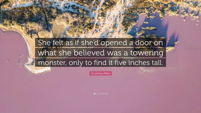 Courtney Milan Quote: “She felt as if she’d opened a door on what she believed was a towering monster, only to find it five inches tall.”