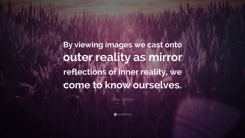 Sallie Nichols Quote: “By viewing images we cast onto outer reality as mirror reflections of inner reality, we come to know ourselves.”