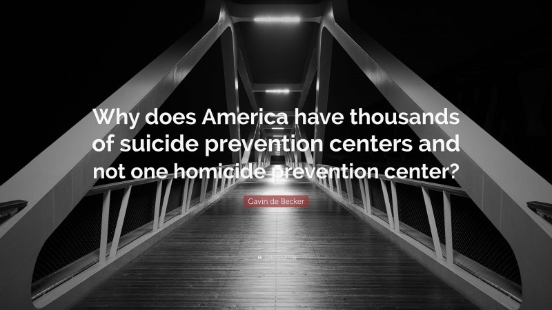 Gavin de Becker Quote: “Why does America have thousands of suicide prevention centers and not one homicide prevention center?”