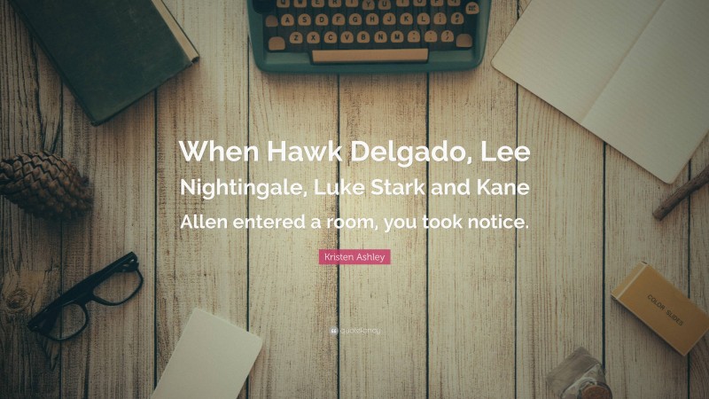 Kristen Ashley Quote: “When Hawk Delgado, Lee Nightingale, Luke Stark and Kane Allen entered a room, you took notice.”