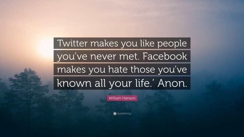 William Hanson Quote: “Twitter makes you like people you’ve never met. Facebook makes you hate those you’ve known all your life.’ Anon.”