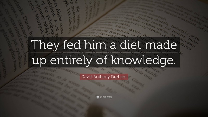 David Anthony Durham Quote: “They fed him a diet made up entirely of knowledge.”