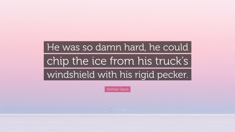 Vonnie Davis Quote: “He was so damn hard, he could chip the ice from his truck’s windshield with his rigid pecker.”