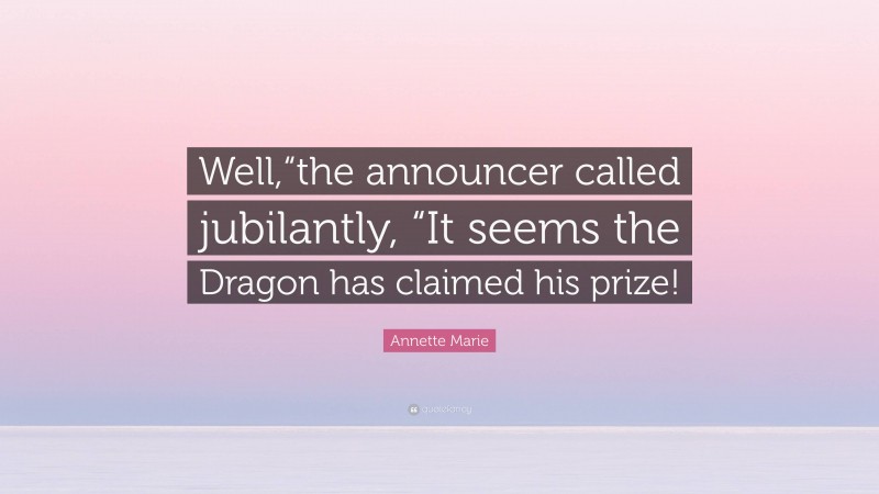 Annette Marie Quote: “Well,“the announcer called jubilantly, “It seems the Dragon has claimed his prize!”