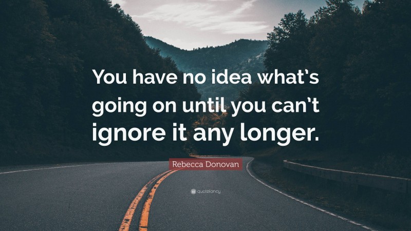 Rebecca Donovan Quote: “You have no idea what’s going on until you can’t ignore it any longer.”