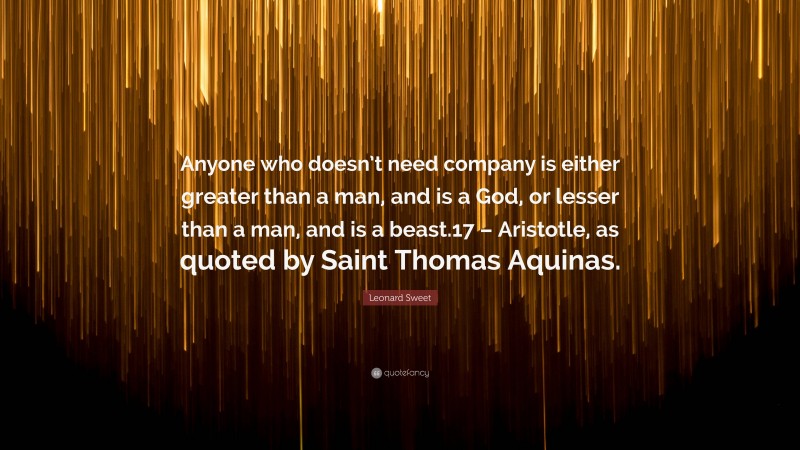 Leonard Sweet Quote: “Anyone who doesn’t need company is either greater than a man, and is a God, or lesser than a man, and is a beast.17 – Aristotle, as quoted by Saint Thomas Aquinas.”