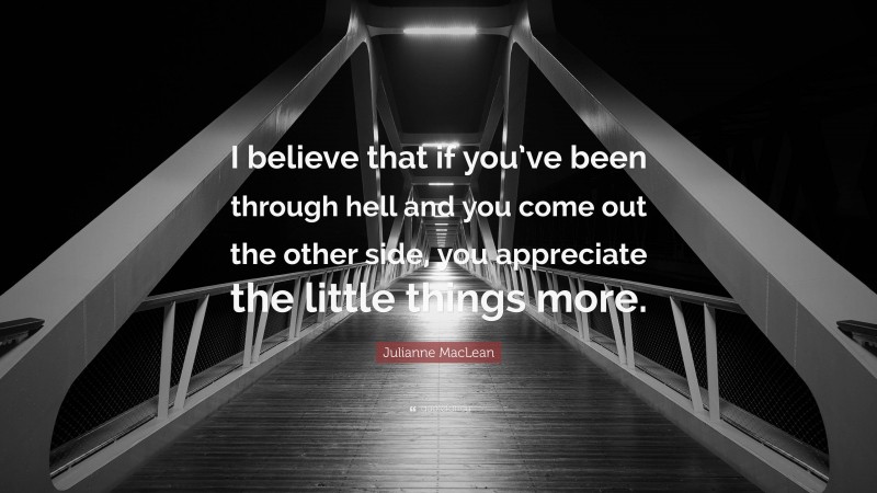 Julianne MacLean Quote: “I believe that if you’ve been through hell and you come out the other side, you appreciate the little things more.”