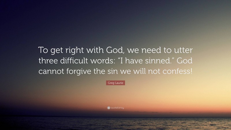 Greg Laurie Quote: “To get right with God, we need to utter three difficult words: “I have sinned.” God cannot forgive the sin we will not confess!”