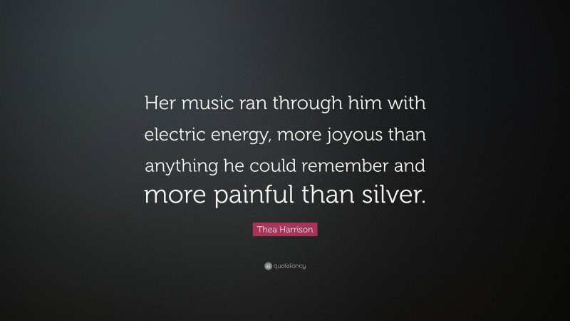 Thea Harrison Quote: “Her music ran through him with electric energy, more joyous than anything he could remember and more painful than silver.”