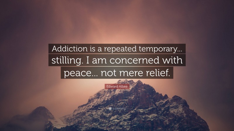 Edward Albee Quote: “Addiction is a repeated temporary... stilling. I am concerned with peace... not mere relief.”