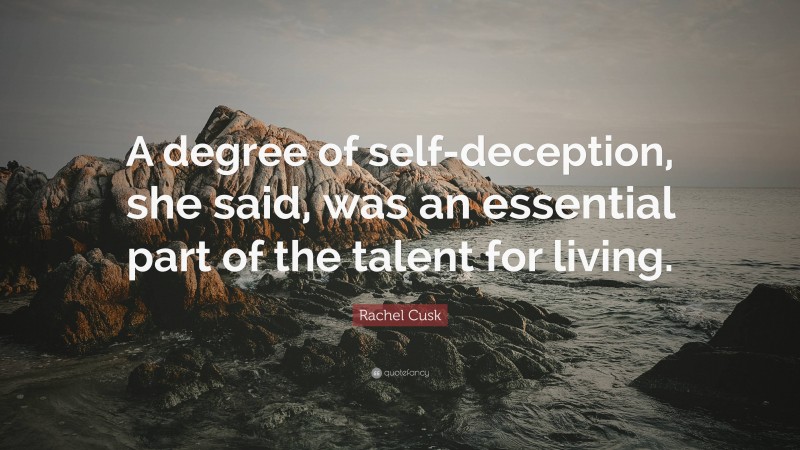 Rachel Cusk Quote: “A degree of self-deception, she said, was an essential part of the talent for living.”