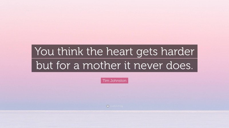 Tim Johnston Quote: “You think the heart gets harder but for a mother it never does.”