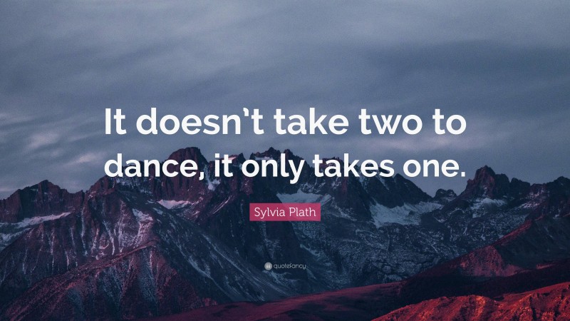 Sylvia Plath Quote: “It doesn’t take two to dance, it only takes one.”