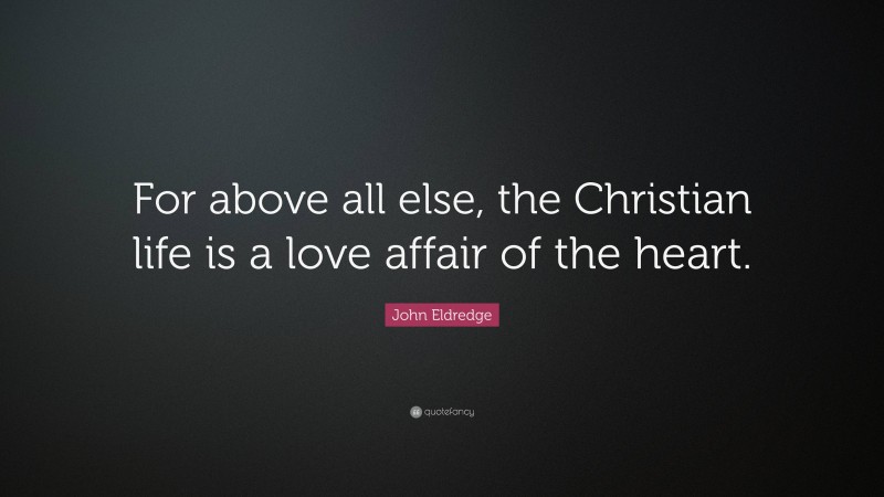 John Eldredge Quote: “For above all else, the Christian life is a love affair of the heart.”