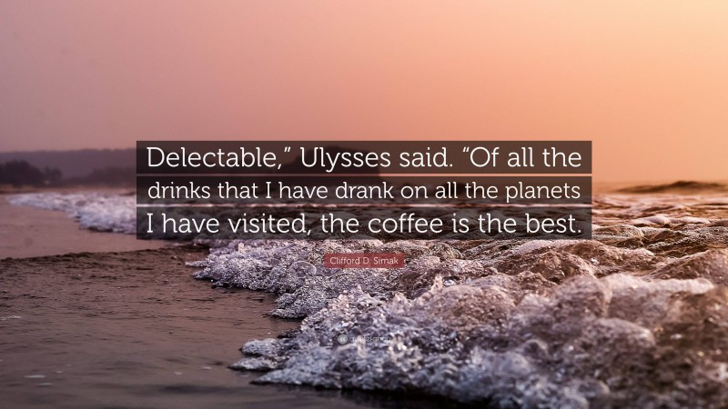 Clifford D. Simak Quote: “Delectable,” Ulysses said. “Of all the drinks that I have drank on all the planets I have visited, the coffee is the best.”