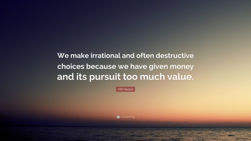 Hill Harper Quote: “We make irrational and often destructive choices because we have given money and its pursuit too much value.”
