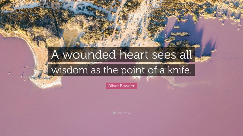 Oliver Bowden Quote: “A wounded heart sees all wisdom as the point of a knife.”