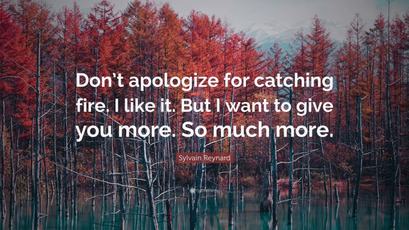 Sylvain Reynard Quote: “Don’t apologize for catching fire. I like it. But I want to give you more. So much more.”