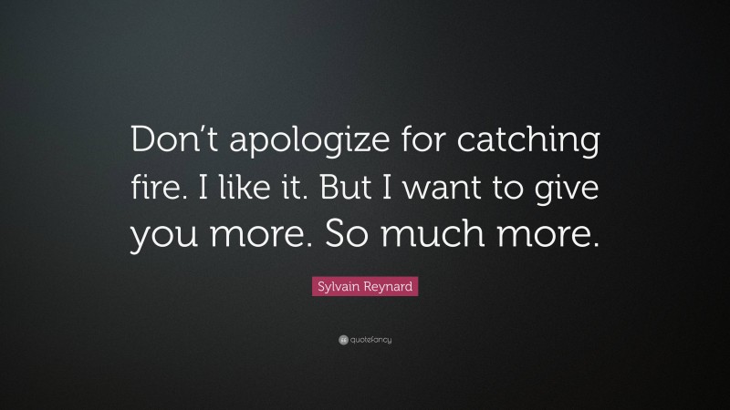 Sylvain Reynard Quote: “Don’t apologize for catching fire. I like it. But I want to give you more. So much more.”