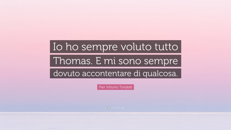 Pier Vittorio Tondelli Quote: “Io ho sempre voluto tutto Thomas. E mi sono sempre dovuto accontentare di qualcosa.”