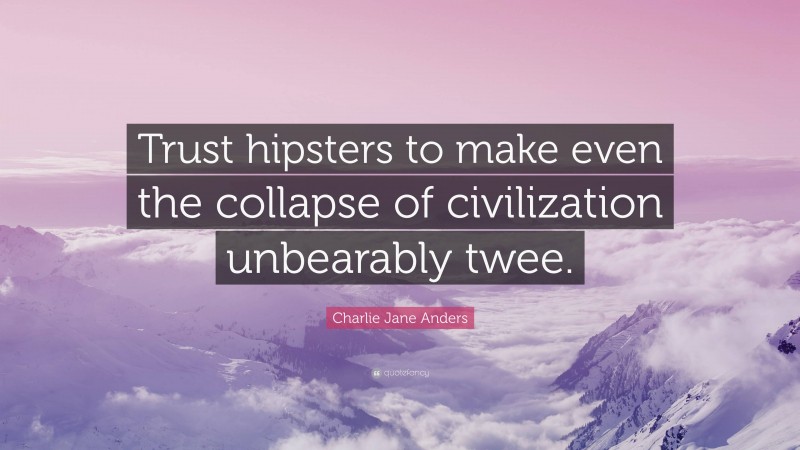 Charlie Jane Anders Quote: “Trust hipsters to make even the collapse of civilization unbearably twee.”