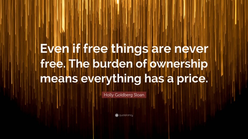 Holly Goldberg Sloan Quote: “Even if free things are never free. The burden of ownership means everything has a price.”