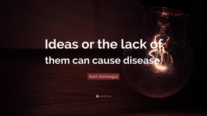 Kurt Vonnegut Quote: “Ideas or the lack of them can cause disease.”