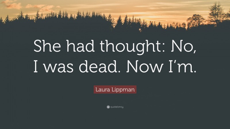 Laura Lippman Quote: “She had thought: No, I was dead. Now I’m.”