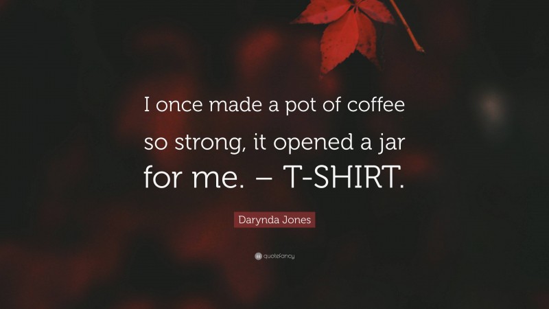 Darynda Jones Quote: “I once made a pot of coffee so strong, it opened a jar for me. – T-SHIRT.”