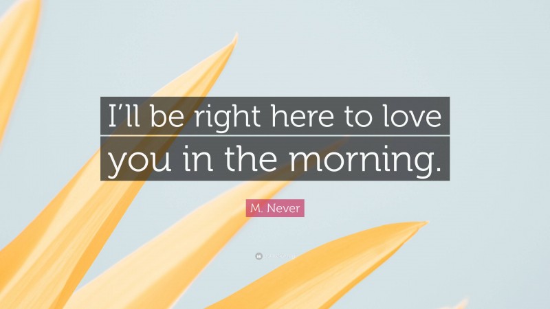 M. Never Quote: “I’ll be right here to love you in the morning.”