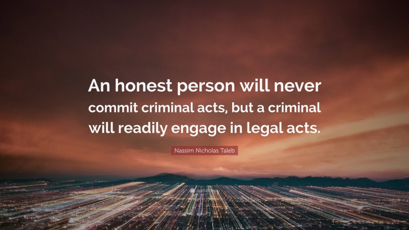 Nassim Nicholas Taleb Quote: “An honest person will never commit criminal acts, but a criminal will readily engage in legal acts.”