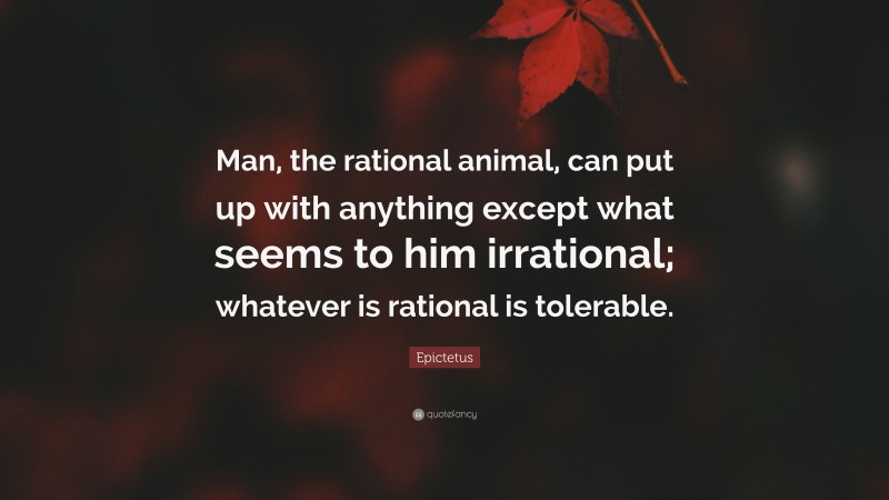 Epictetus Quote: “Man, the rational animal, can put up with anything except what seems to him irrational; whatever is rational is tolerable.”