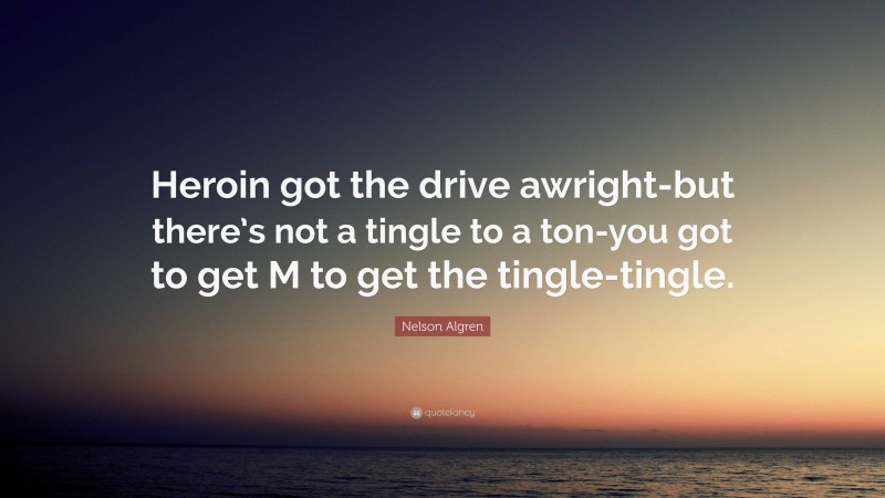 Nelson Algren Quote: “Heroin got the drive awright-but there’s not a tingle to a ton-you got to get M to get the tingle-tingle.”